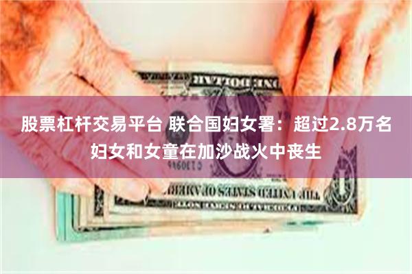 股票杠杆交易平台 联合国妇女署：超过2.8万名妇女和女童在加沙战火中丧生