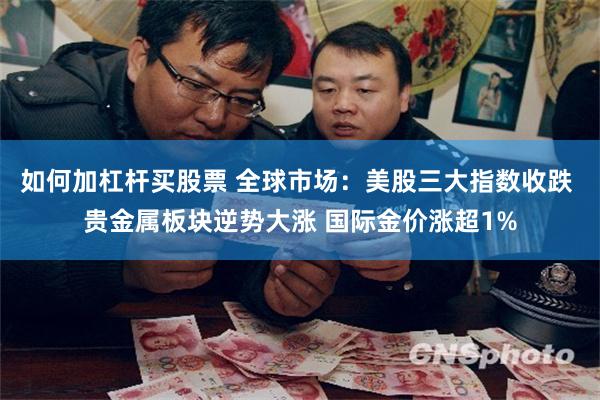 如何加杠杆买股票 全球市场：美股三大指数收跌 贵金属板块逆势大涨 国际金价涨超1%