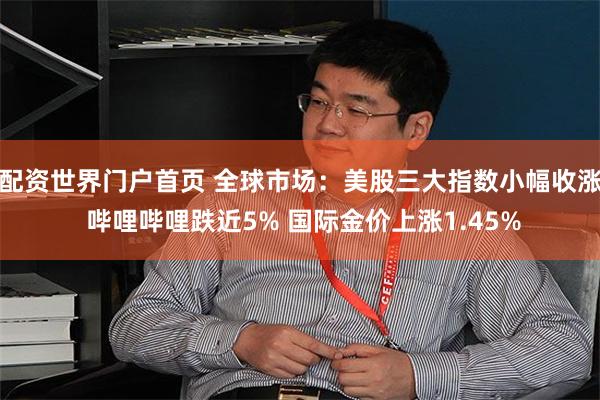配资世界门户首页 全球市场:美股三大指数小幅收涨 哔哩哔哩跌近5% 国际金价上涨1.45%