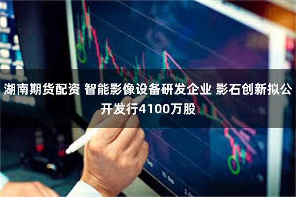 湖南期货配资 智能影像设备研发企业 影石创新拟公开发行4100万股