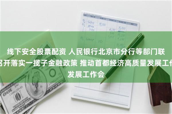 线下安全股票配资 人民银行北京市分行等部门联合召开落实一揽子金融政策 推动首都经济高质量发展工作会