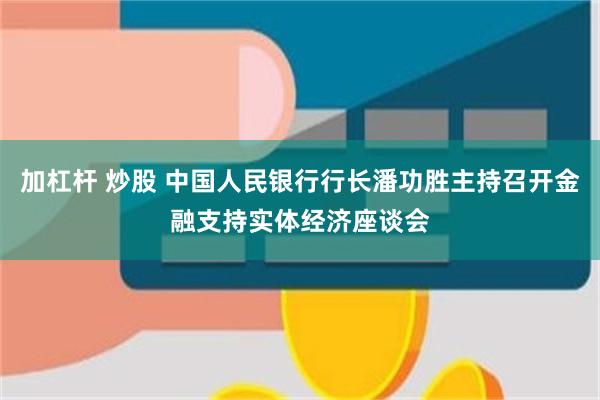 加杠杆 炒股 中国人民银行行长潘功胜主持召开金融支持实体经济座谈会