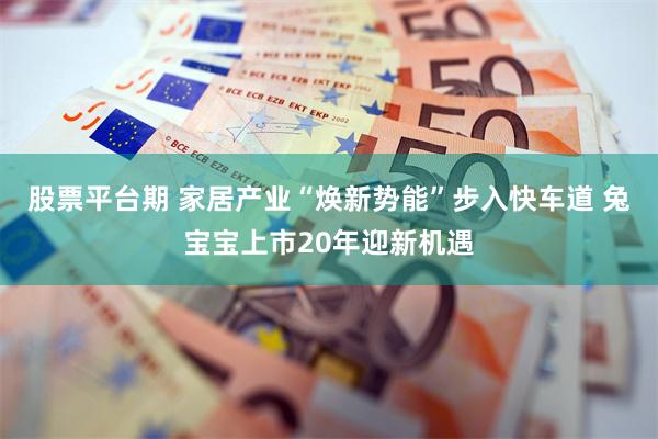股票平台期 家居产业“焕新势能”步入快车道 兔宝宝上市20年迎新机遇