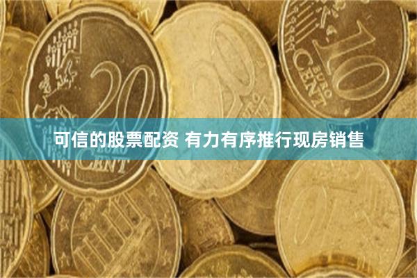 可信的股票配资 有力有序推行现房销售