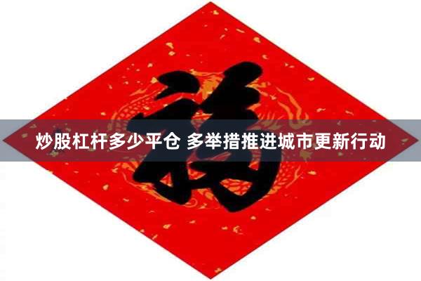 炒股杠杆多少平仓 多举措推进城市更新行动