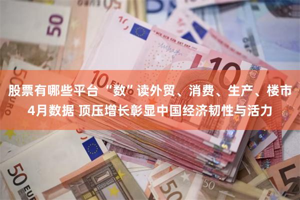 股票有哪些平台 “数”读外贸、消费、生产、楼市4月数据 顶压增长彰显中国经济韧性与活力