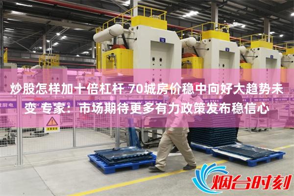 炒股怎样加十倍杠杆 70城房价稳中向好大趋势未变 专家：市场期待更多有力政策发布稳信心