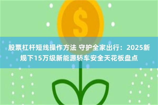 股票杠杆短线操作方法 守护全家出行：2025新规下15万级新能源轿车安全天花板盘点