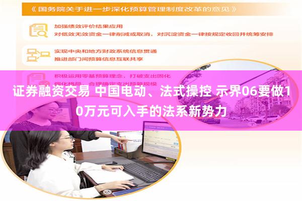 证券融资交易 中国电动、法式操控 示界06要做10万元可入手的法系新势力