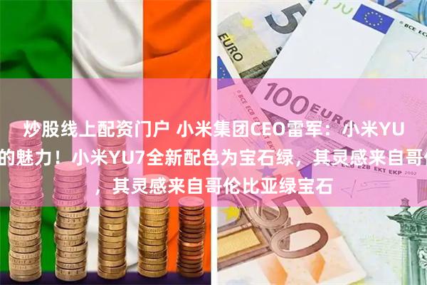 炒股线上配资门户 小米集团CEO雷军：小米YU7有不可替代的魅力！小米YU7全新配色为宝石绿，其灵感来自哥伦比亚绿宝石