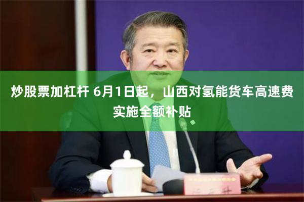 炒股票加杠杆 6月1日起，山西对氢能货车高速费实施全额补贴