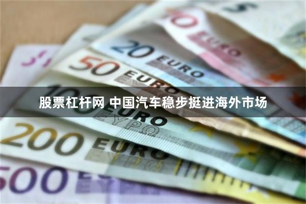 股票杠杆网 中国汽车稳步挺进海外市场