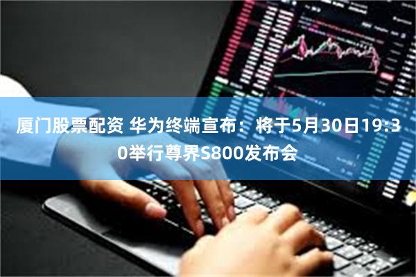 厦门股票配资 华为终端宣布：将于5月30日19:30举行尊界S800发布会