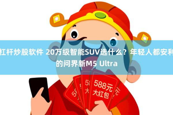 杠杆炒股软件 20万级智能SUV选什么？年轻人都安利的问界新M5 Ultra