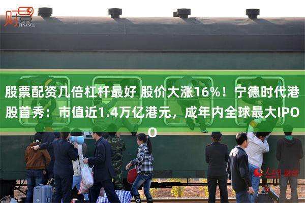 股票配资几倍杠杆最好 股价大涨16%！宁德时代港股首秀：市值近1.4万亿港元，成年内全球最大IPO