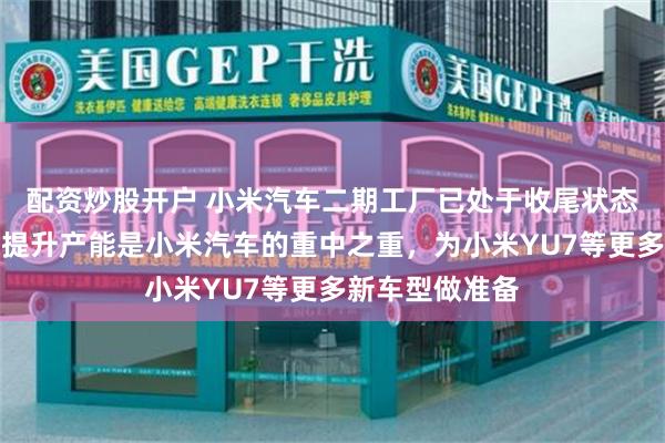 配资炒股开户 小米汽车二期工厂已处于收尾状态！扩建工厂、提升产能是小米汽车的重中之重，为小米YU7等更多新车型做准备