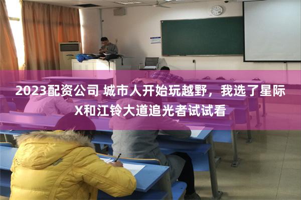 2023配资公司 城市人开始玩越野，我选了星际X和江铃大道追光者试试看