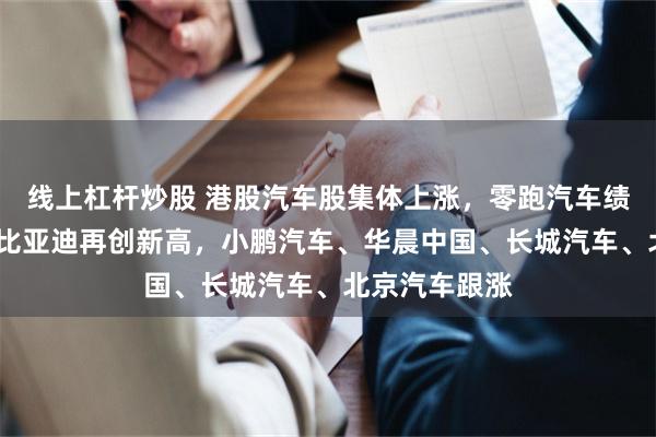 线上杠杆炒股 港股汽车股集体上涨，零跑汽车绩后涨超5%，比亚迪再创新高，小鹏汽车、华晨中国、长城汽车、北京汽车跟涨