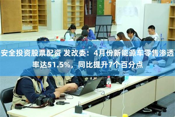 安全投资股票配资 发改委：4月份新能源车零售渗透率达51.5%，同比提升7个百分点
