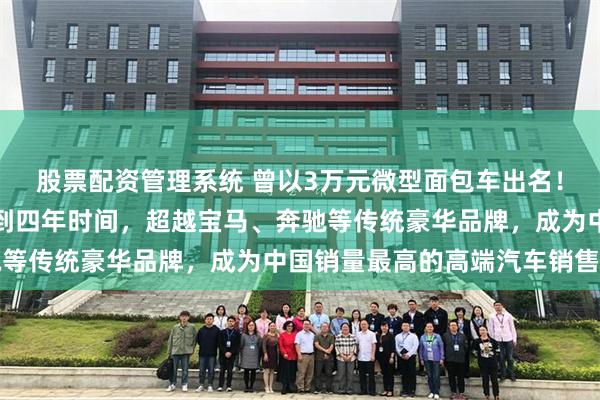 股票配资管理系统 曾以3万元微型面包车出名！赛力斯与华为合作后不到四年时间，超越宝马、奔驰等传统豪华品牌，成为中国销量最高的高端汽车销售商