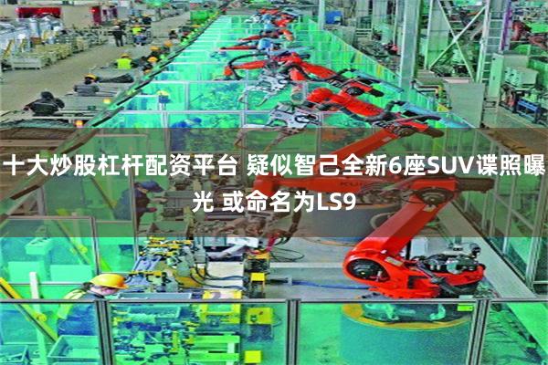 十大炒股杠杆配资平台 疑似智己全新6座SUV谍照曝光 或命名为LS9