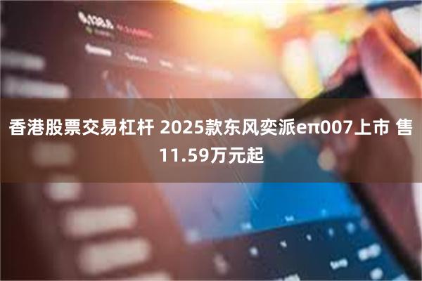 香港股票交易杠杆 2025款东风奕派eπ007上市 售11.59万元起