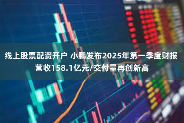 线上股票配资开户 小鹏发布2025年第一季度财报 营收158.1亿元/交付量再创新高