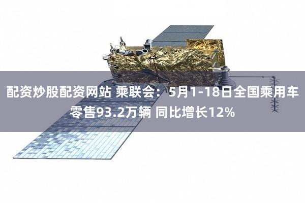 配资炒股配资网站 乘联会：5月1-18日全国乘用车零售93.2万辆 同比增长12%
