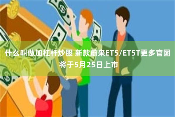 什么叫做加杠杆炒股 新款蔚来ET5/ET5T更多官图 将于5月25日上市