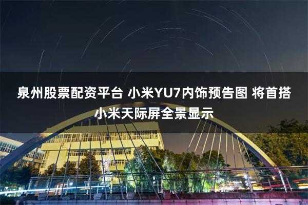 泉州股票配资平台 小米YU7内饰预告图 将首搭小米天际屏全景显示