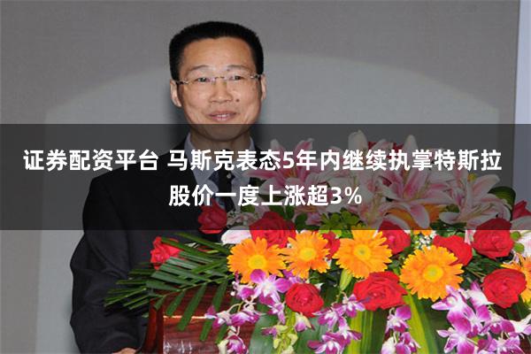 证券配资平台 马斯克表态5年内继续执掌特斯拉 股价一度上涨超3%