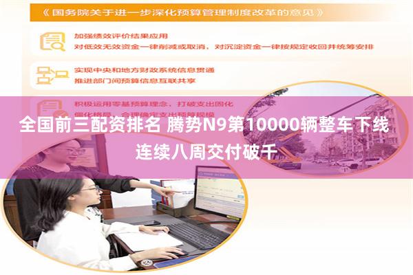 全国前三配资排名 腾势N9第10000辆整车下线 连续八周交付破千
