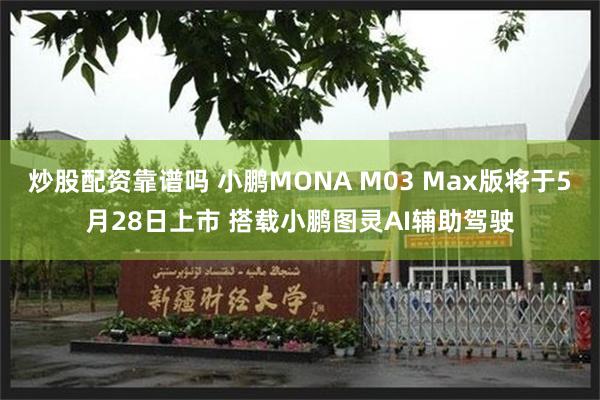炒股配资靠谱吗 小鹏MONA M03 Max版将于5月28日上市 搭载小鹏图灵AI辅助驾驶