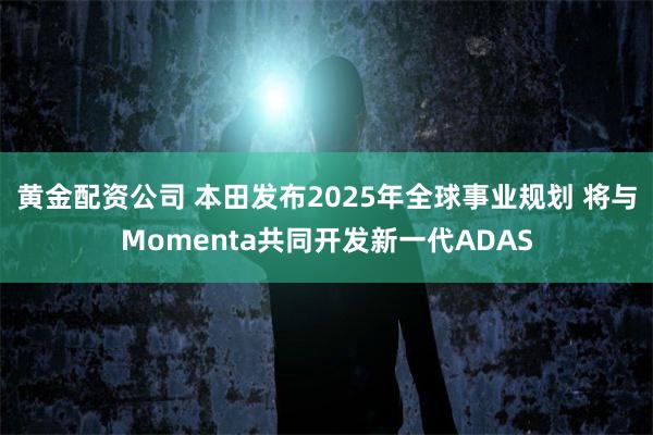 黄金配资公司 本田发布2025年全球事业规划 将与Momenta共同开发新一代ADAS