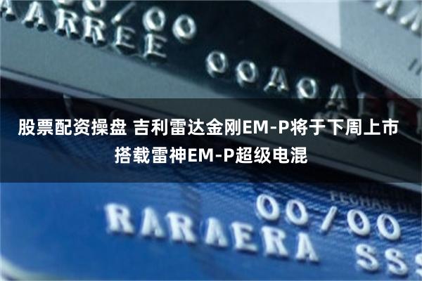 股票配资操盘 吉利雷达金刚EM-P将于下周上市 搭载雷神EM-P超级电混
