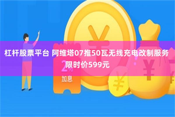 杠杆股票平台 阿维塔07推50瓦无线充电改制服务 限时价599元