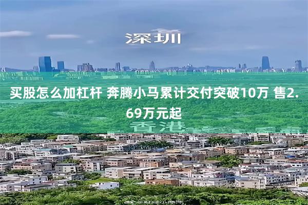买股怎么加杠杆 奔腾小马累计交付突破10万 售2.69万元起