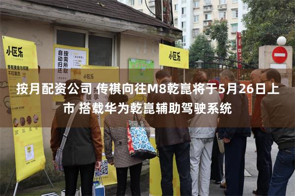 按月配资公司 传祺向往M8乾崑将于5月26日上市 搭载华为乾崑辅助驾驶系统
