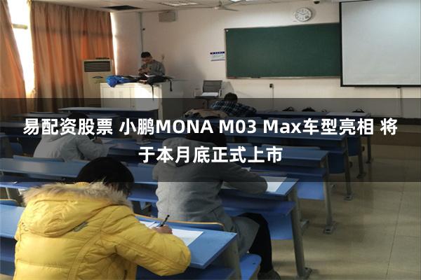 易配资股票 小鹏MONA M03 Max车型亮相 将于本月底正式上市