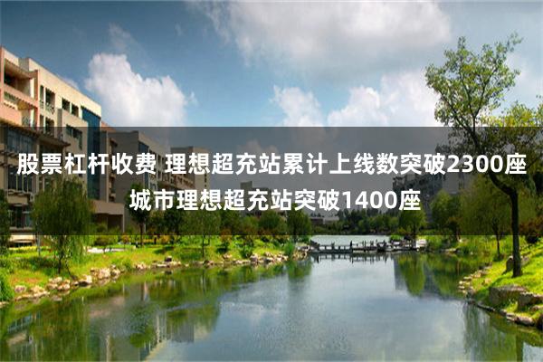 股票杠杆收费 理想超充站累计上线数突破2300座 城市理想超充站突破1400座