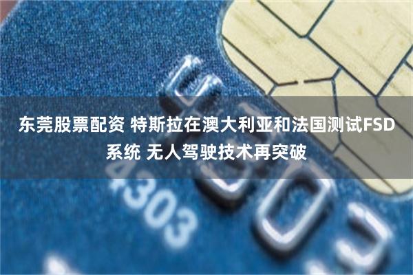 东莞股票配资 特斯拉在澳大利亚和法国测试FSD系统 无人驾驶技术再突破