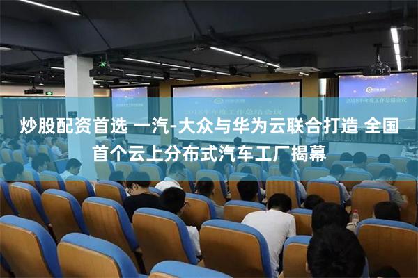 炒股配资首选 一汽-大众与华为云联合打造 全国首个云上分布式汽车工厂揭幕