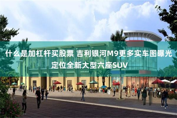 什么是加杠杆买股票 吉利银河M9更多实车图曝光 定位全新大型六座SUV