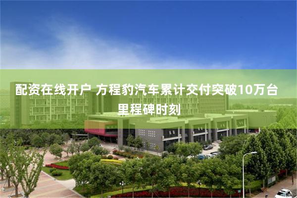 配资在线开户 方程豹汽车累计交付突破10万台 里程碑时刻