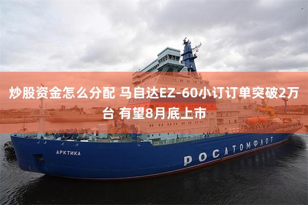 炒股资金怎么分配 马自达EZ-60小订订单突破2万台 有望8月底上市