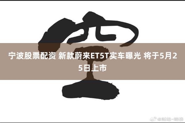 宁波股票配资 新款蔚来ET5T实车曝光 将于5月25日上市