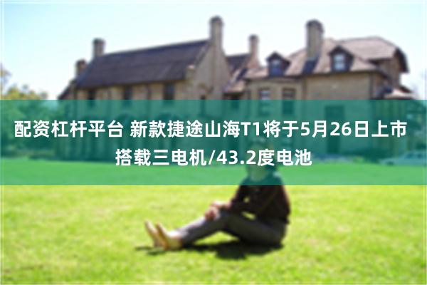 配资杠杆平台 新款捷途山海T1将于5月26日上市 搭载三电机/43.2度电池