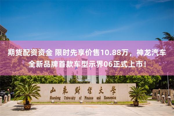 期货配资资金 限时先享价售10.88万，神龙汽车全新品牌首款车型示界06正式上市！