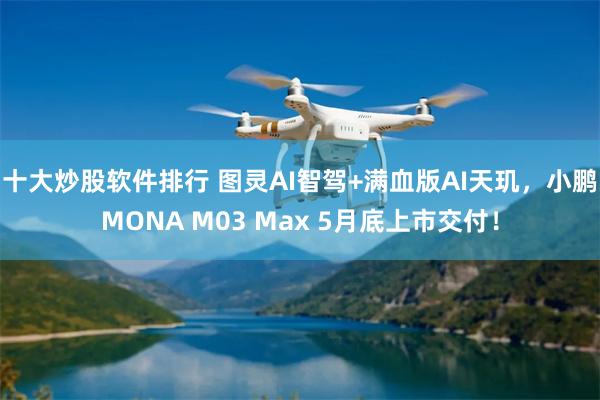 十大炒股软件排行 图灵AI智驾+满血版AI天玑，小鹏MONA M03 Max 5月底上市交付！