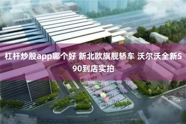 杠杆炒股app哪个好 新北欧旗舰轿车 沃尔沃全新S90到店实拍